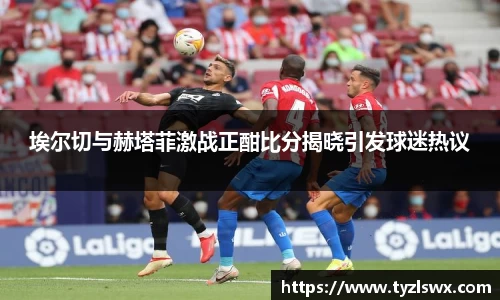 埃尔切与赫塔菲激战正酣比分揭晓引发球迷热议